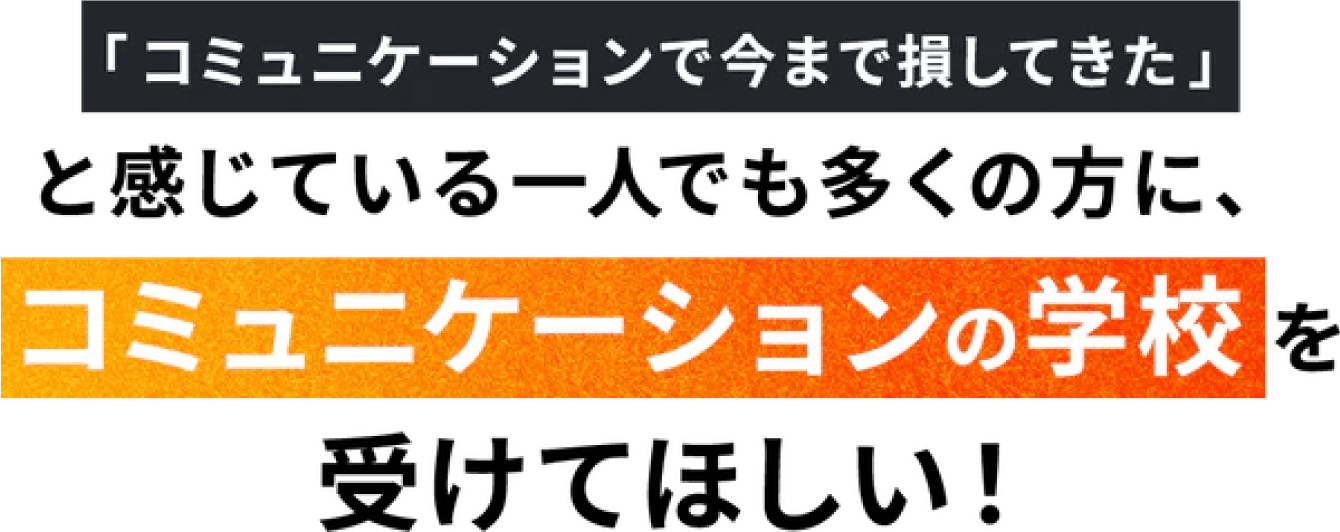 「コミュニケーションで今まで損してきた」と感じている一人でも多くの方に、コミュニケーションの学校を受けてほしい！