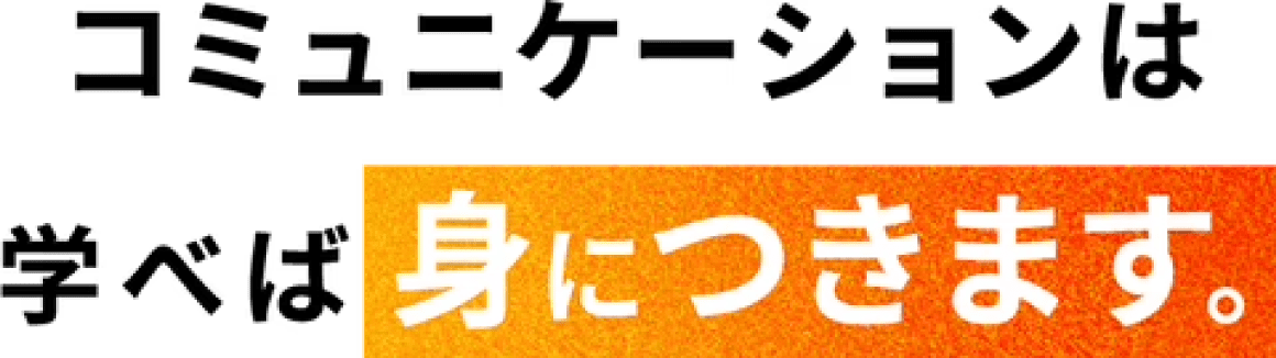 コミュニケーションは学べば身につきます。